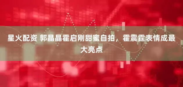 星火配资 郭晶晶霍启刚甜蜜自拍，霍震霆表情成最大亮点