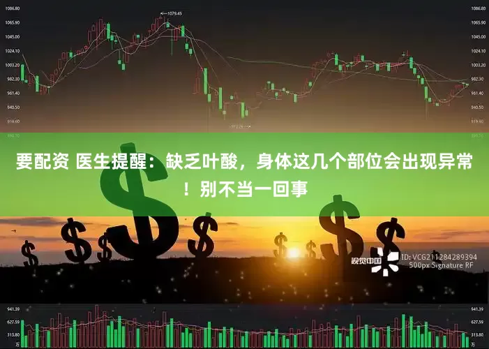 要配资 医生提醒：缺乏叶酸，身体这几个部位会出现异常！别不当一回事