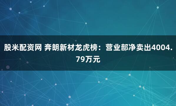 股米配资网 奔朗新材龙虎榜：营业部净卖出4004.79万元