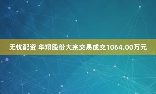 无忧配资 华翔股份大宗交易成交1064.00万元