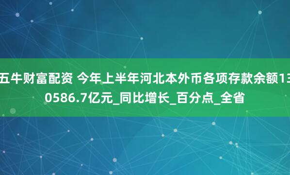 五牛财富配资 今年上半年河北本外币各项存款余额130586.7亿元_同比增长_百分点_全省
