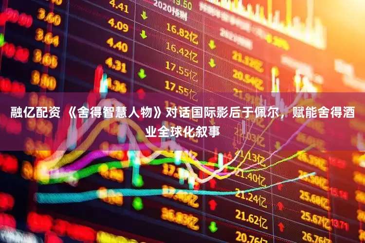 融亿配资 《舍得智慧人物》对话国际影后于佩尔，赋能舍得酒业全球化叙事