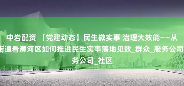 中岩配资 【党建动态】民生微实事 治理大效能——从老城街道看浉河区如何推进民生实事落地见效_群众_服务公司_社区