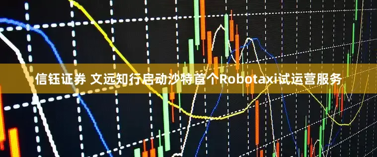 信钰证券 文远知行启动沙特首个Robotaxi试运营服务
