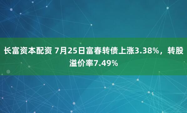 长富资本配资 7月25日富春转债上涨3.38%，转股溢价率7.49%