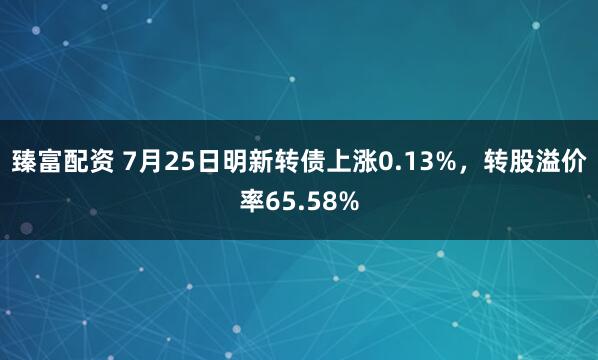 臻富配资 7月25日明新转债上涨0.13%，转股溢价率65.58%
