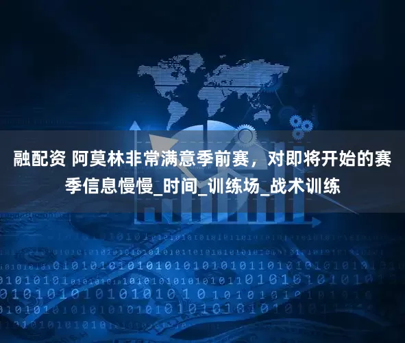 融配资 阿莫林非常满意季前赛，对即将开始的赛季信息慢慢_时间_训练场_战术训练