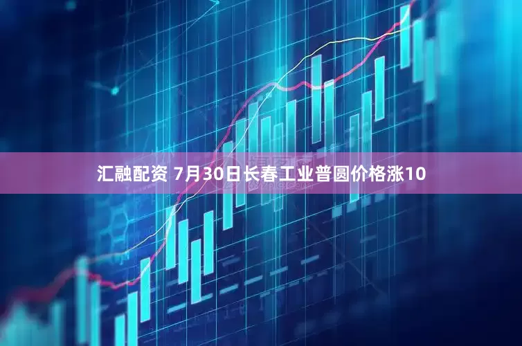 汇融配资 7月30日长春工业普圆价格涨10