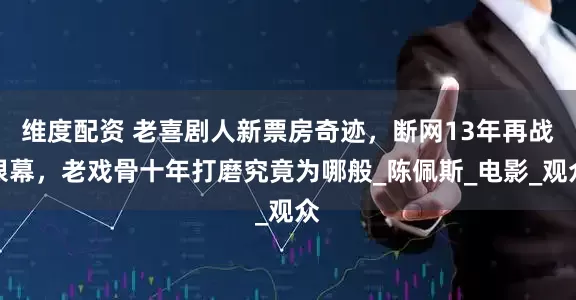 维度配资 老喜剧人新票房奇迹，断网13年再战银幕，老戏骨十年打磨究竟为哪般_陈佩斯_电影_观众