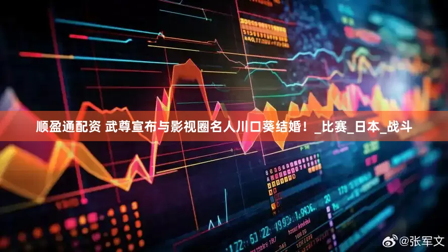顺盈通配资 武尊宣布与影视圈名人川口葵结婚！_比赛_日本_战斗