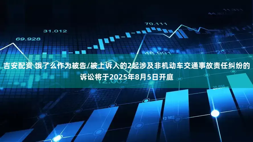 吉安配资 饿了么作为被告/被上诉人的2起涉及非机动车交通事故责任纠纷的诉讼将于2025年8月5日开庭