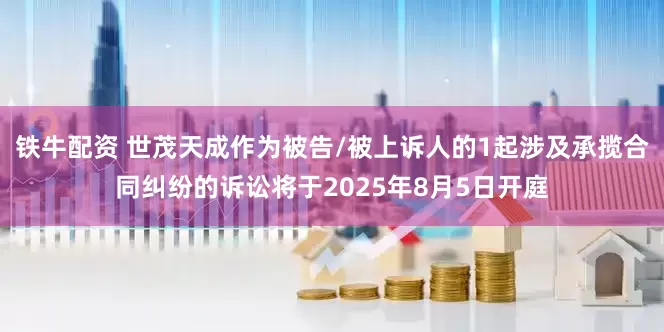 铁牛配资 世茂天成作为被告/被上诉人的1起涉及承揽合同纠纷的诉讼将于2025年8月5日开庭
