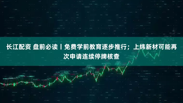 长江配资 盘前必读丨免费学前教育逐步推行；上纬新材可能再次申请连续停牌核查