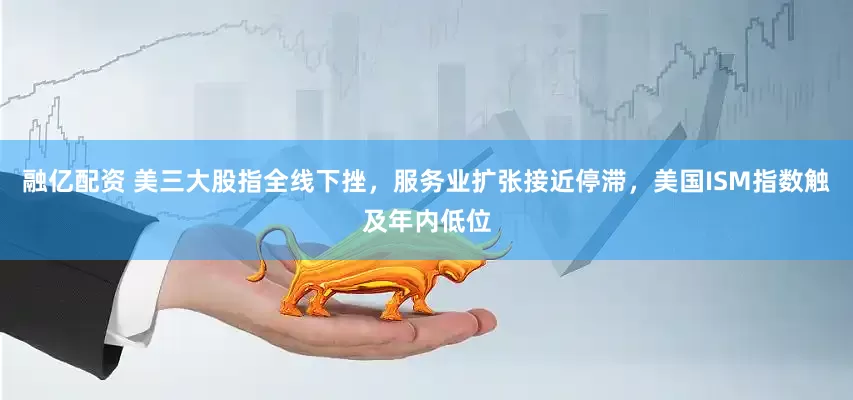 融亿配资 美三大股指全线下挫，服务业扩张接近停滞，美国ISM指数触及年内低位