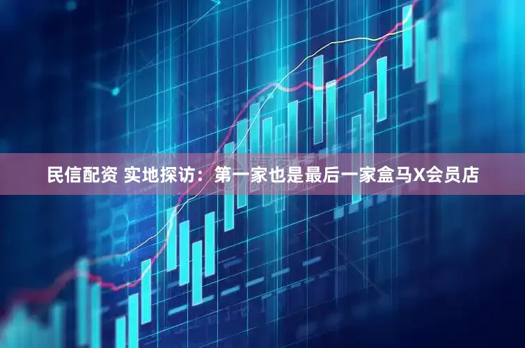 民信配资 实地探访：第一家也是最后一家盒马X会员店