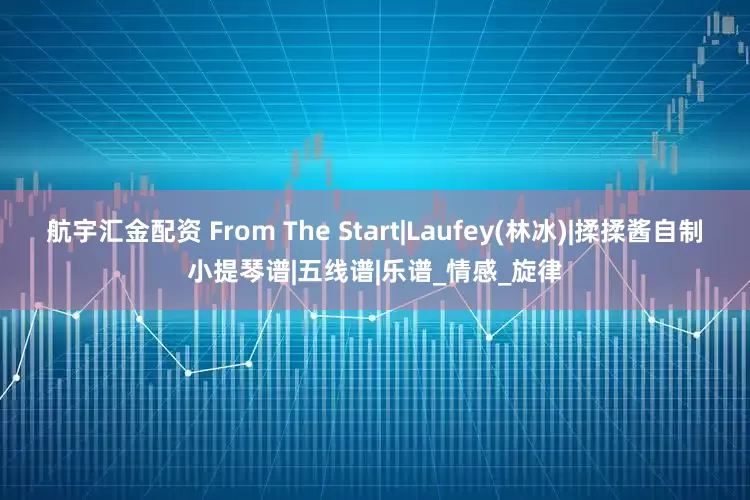 航宇汇金配资 From The Start|Laufey(林冰)|揉揉酱自制小提琴谱|五线谱|乐谱_情感_旋律