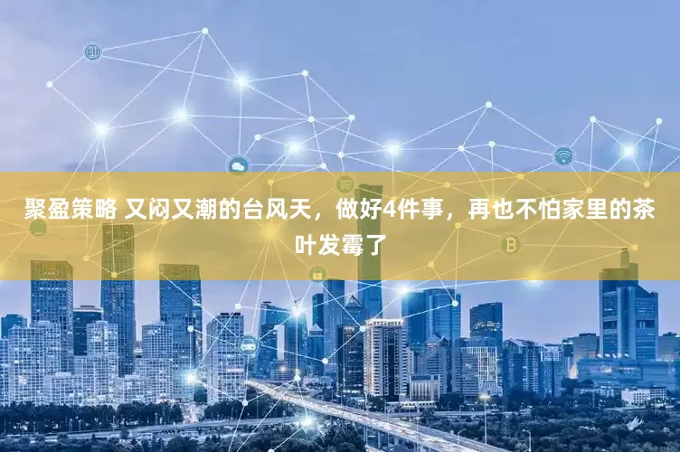 聚盈策略 又闷又潮的台风天，做好4件事，再也不怕家里的茶叶发霉了
