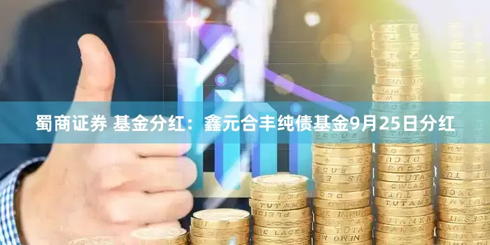蜀商证券 基金分红：鑫元合丰纯债基金9月25日分红