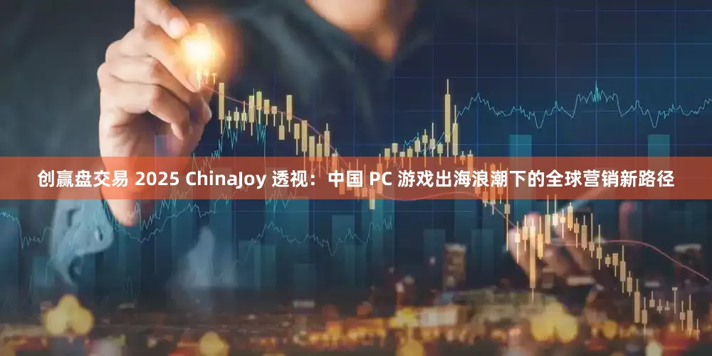 创赢盘交易 2025 ChinaJoy 透视：中国 PC 游戏出海浪潮下的全球营销新路径