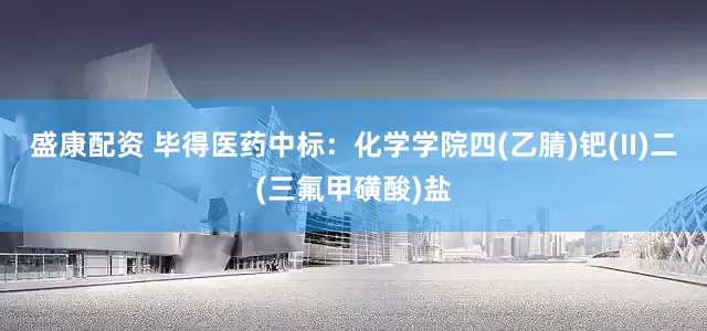 盛康配资 毕得医药中标:化学学院四(乙腈)钯(II)二(三氟甲磺酸)盐