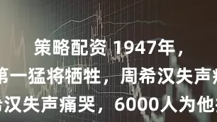 策略配资 1947年,陈赓麾下第一猛将牺牲,周希汉失声痛哭,6000人为他抬棺