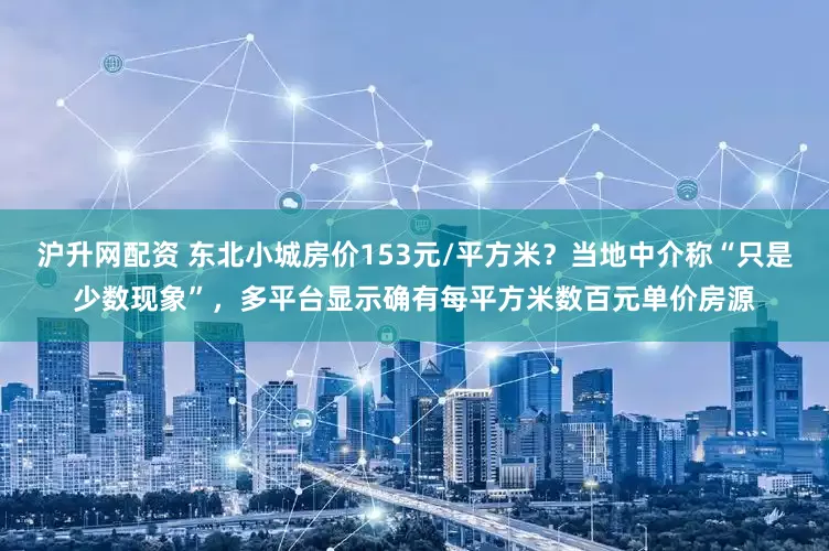 沪升网配资 东北小城房价153元/平方米?当地中介称“只是少数现象”,多平台显示确有每平方米数百元单价房源