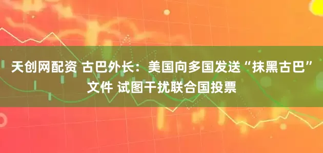 天创网配资 古巴外长:美国向多国发送“抹黑古巴”文件 试图干扰联合国投票