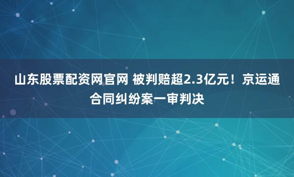 山东股票配资网官网 被判赔超2.3亿元！京运通合同纠纷案一审判决