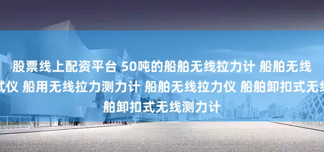 股票线上配资平台 50吨的船舶无线拉力计 船舶无线拉力测试仪 船用无线拉力测力计 船舶无线拉力仪 船舶卸扣式无线测力计