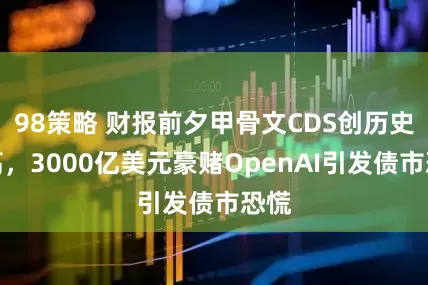 98策略 财报前夕甲骨文CDS创历史新高,3000亿美元豪赌OpenAI引发债市恐慌