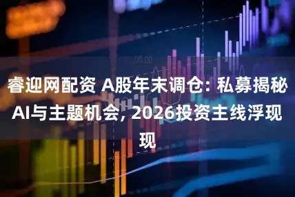 睿迎网配资 A股年末调仓: 私募揭秘AI与主题机会, 2026投资主线浮现