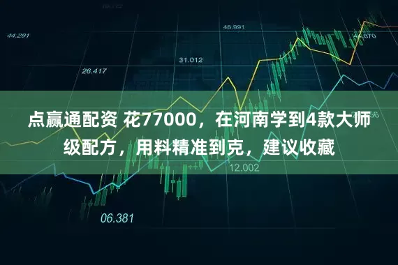 点赢通配资 花77000,在河南学到4款大师级配方,用料精准到克,建议收藏