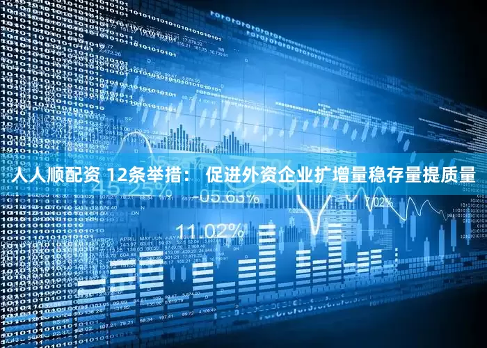 人人顺配资 12条举措： 促进外资企业扩增量稳存量提质量