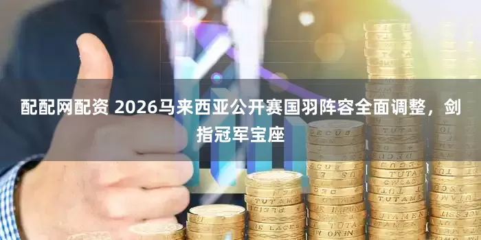 配配网配资 2026马来西亚公开赛国羽阵容全面调整，剑指冠军宝座