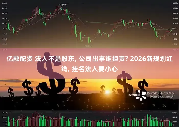 亿融配资 法人不是股东, 公司出事谁担责? 2026新规划红线, 挂名法人要小心