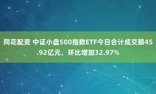 同花配资 中证小盘500指数ETF今日合计成交额45.92亿元，环比增加32.97%