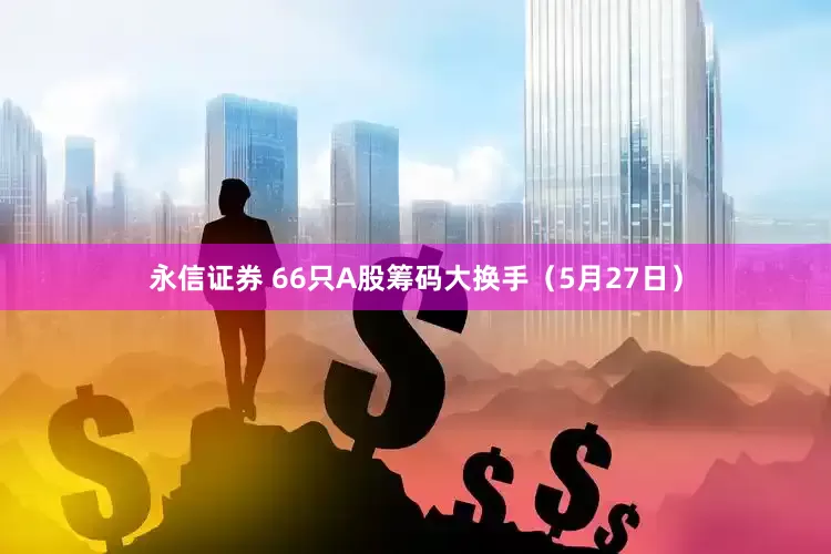 永信证券 66只A股筹码大换手(5月27日)